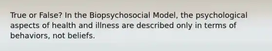 True or False? In the Biopsychosocial Model, the psychological aspects of health and illness are described only in terms of behaviors, not beliefs.