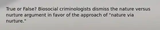 True or False? Biosocial criminologists dismiss the nature versus nurture argument in favor of the approach of "nature via nurture."