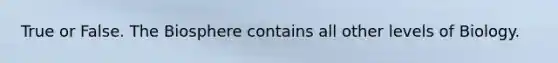 True or False. The Biosphere contains all other levels of Biology.