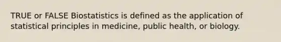 TRUE or FALSE Biostatistics is defined as the application of statistical principles in medicine, public health, or biology.