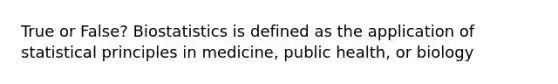 True or False? Biostatistics is defined as the application of statistical principles in medicine, public health, or biology