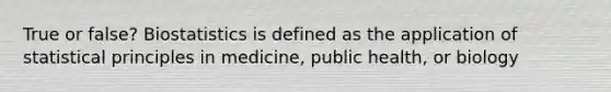 True or false? Biostatistics is defined as the application of statistical principles in medicine, public health, or biology