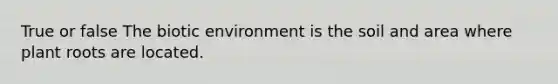 True or false The biotic environment is the soil and area where plant roots are located.