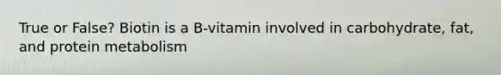 True or False? Biotin is a B-vitamin involved in carbohydrate, fat, and protein metabolism