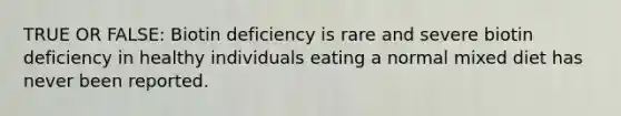 TRUE OR FALSE: Biotin deficiency is rare and severe biotin deficiency in healthy individuals eating a normal mixed diet has never been reported.