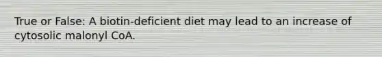 True or False: A biotin-deficient diet may lead to an increase of cytosolic malonyl CoA.