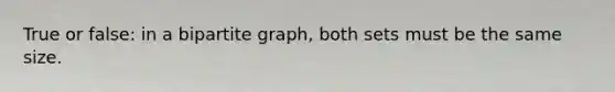 True or false: in a bipartite graph, both sets must be the same size.