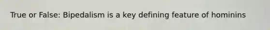 True or False: Bipedalism is a key defining feature of hominins