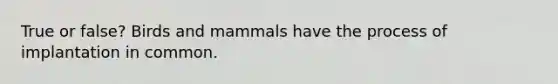 True or false? Birds and mammals have the process of implantation in common.