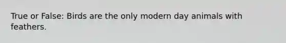 True or False: Birds are the only modern day animals with feathers.