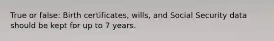 True or false: Birth certificates, wills, and Social Security data should be kept for up to 7 years.