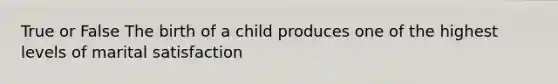 True or False The birth of a child produces one of the highest levels of marital satisfaction