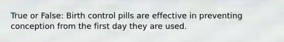 True or False: Birth control pills are effective in preventing conception from the first day they are used.