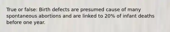 True or false: Birth defects are presumed cause of many spontaneous abortions and are linked to 20% of infant deaths before one year.