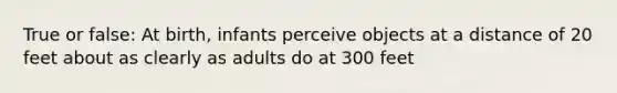 True or false: At birth, infants perceive objects at a distance of 20 feet about as clearly as adults do at 300 feet