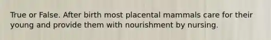 True or False. After birth most placental mammals care for their young and provide them with nourishment by nursing.