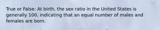 True or False: At birth, the sex ratio in the United States is generally 100, indicating that an equal number of males and females are born.