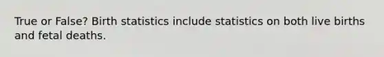 True or False? Birth statistics include statistics on both live births and fetal deaths.