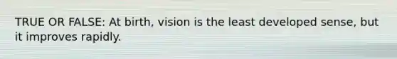 TRUE OR FALSE: At birth, vision is the least developed sense, but it improves rapidly.