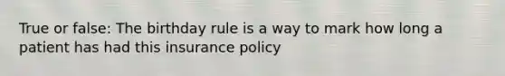 True or false: The birthday rule is a way to mark how long a patient has had this insurance policy