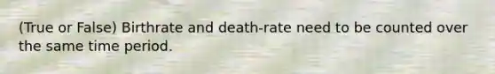 (True or False) Birthrate and death-rate need to be counted over the same time period.