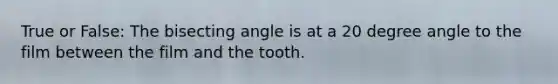 True or False: The bisecting angle is at a 20 degree angle to the film between the film and the tooth.