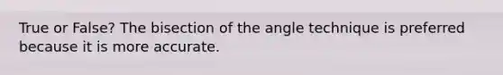 True or False? The bisection of the angle technique is preferred because it is more accurate.