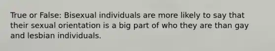 True or False: Bisexual individuals are more likely to say that their sexual orientation is a big part of who they are than gay and lesbian individuals.