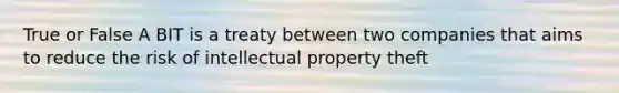 True or False A BIT is a treaty between two companies that aims to reduce the risk of intellectual property theft