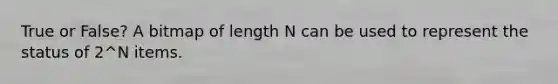 True or False? A bitmap of length N can be used to represent the status of 2^N items.