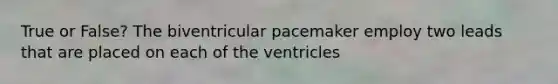 True or False? The biventricular pacemaker employ two leads that are placed on each of the ventricles