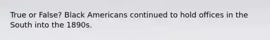 True or False? Black Americans continued to hold offices in the South into the 1890s.