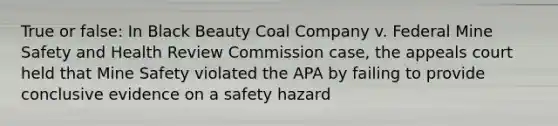 True or false: In Black Beauty Coal Company v. Federal Mine Safety and Health Review Commission case, the appeals court held that Mine Safety violated the APA by failing to provide conclusive evidence on a safety hazard