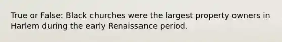 True or False: Black churches were the largest property owners in Harlem during the early Renaissance period.