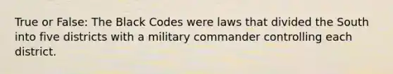 True or False: The Black Codes were laws that divided the South into five districts with a military commander controlling each district.