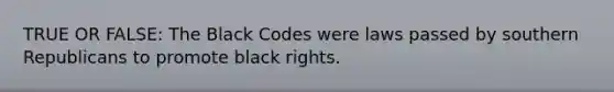 TRUE OR FALSE: The Black Codes were laws passed by southern Republicans to promote black rights.