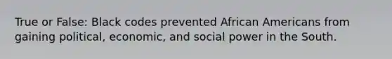 True or False: Black codes prevented African Americans from gaining political, economic, and social power in the South.