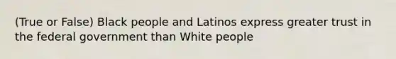 (True or False) Black people and Latinos express greater trust in the federal government than White people