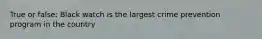 True or false: Black watch is the largest crime prevention program in the country