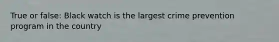 True or false: Black watch is the largest crime prevention program in the country