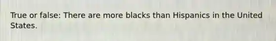 True or false: There are more blacks than Hispanics in the United States.