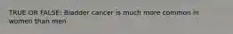 TRUE OR FALSE: Bladder cancer is much more common in women than men