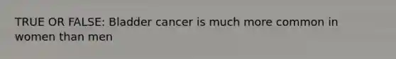 TRUE OR FALSE: Bladder cancer is much more common in women than men