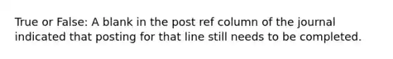 True or False: A blank in the post ref column of the journal indicated that posting for that line still needs to be completed.