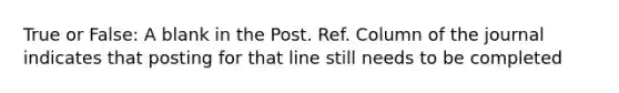 True or False: A blank in the Post. Ref. Column of the journal indicates that posting for that line still needs to be completed