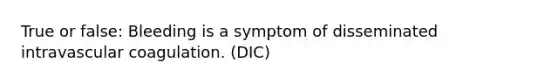 True or false: Bleeding is a symptom of disseminated intravascular coagulation. (DIC)