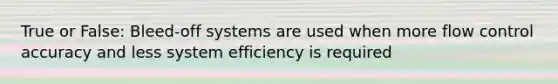 True or False: Bleed-off systems are used when more flow control accuracy and less system efficiency is required