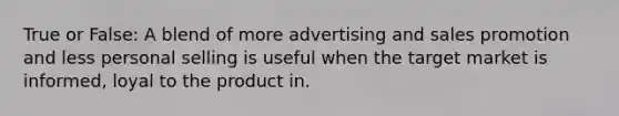 True or False: A blend of more advertising and sales promotion and less personal selling is useful when the target market is informed, loyal to the product in.