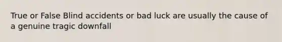 True or False Blind accidents or bad luck are usually the cause of a genuine tragic downfall