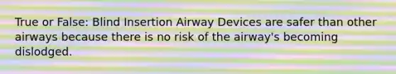 True or False: Blind Insertion Airway Devices are safer than other airways because there is no risk of the airway's becoming dislodged.